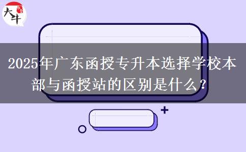 2025年廣東函授專升本選擇學(xué)校本部與函授站的區(qū)別是什么？