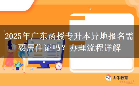 2025年廣東函授專升本異地報名需要居住證嗎？辦理流程詳解