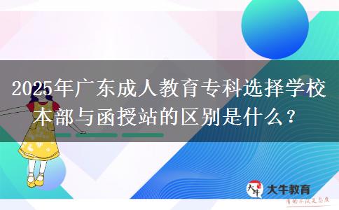 2025年廣東成人教育?？七x擇學校本部與函授站的區(qū)別是什么？