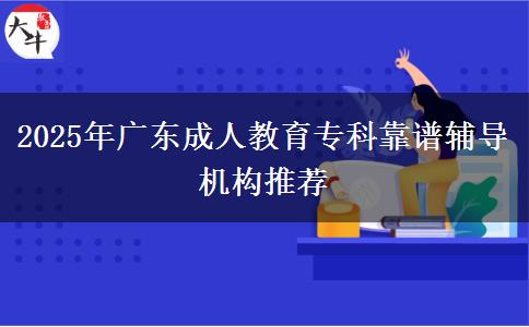 2025年廣東成人教育?？瓶孔V輔導(dǎo)機構(gòu)推薦