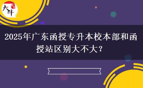 2025年廣東函授專升本校本部和函授站區(qū)別大不大？