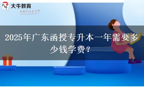 2025年廣東函授專升本一年需要多少錢學(xué)費(fèi)？