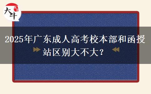 2025年廣東成人高考校本部和函授站區(qū)別大不大？