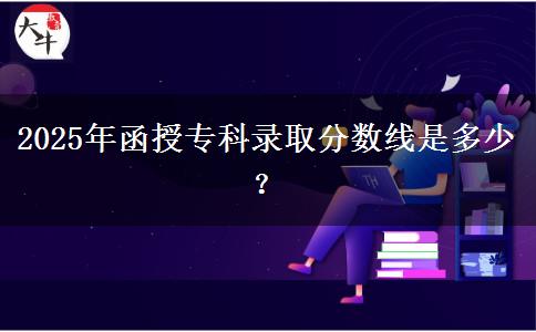 2025年函授?？其浫》?jǐn)?shù)線是多少？