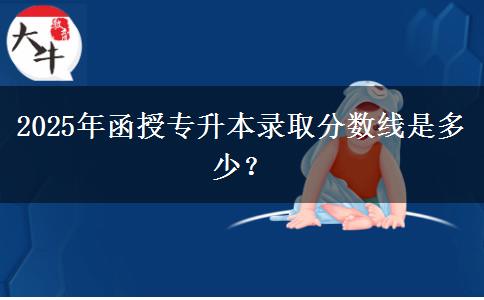 2025年函授專升本錄取分?jǐn)?shù)線是多少？