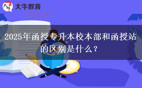 2025年函授專升本校本部和函授站的區(qū)別是什么？