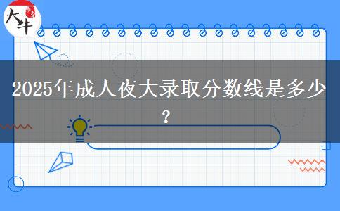 2025年成人夜大錄取分?jǐn)?shù)線(xiàn)是多少？