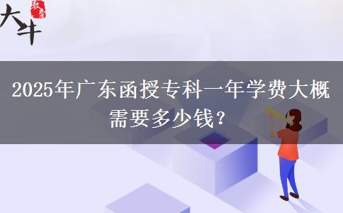 2025年廣東函授?？埔荒陮W費大概需要多少錢？