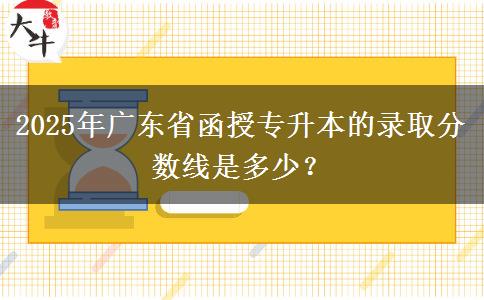 2025年廣東省函授專升本的錄取分?jǐn)?shù)線是多少？