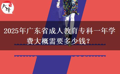 2025年廣東省成人教育專科一年學費大概需要多少錢？