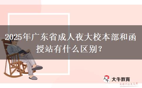 2025年廣東省成人夜大校本部和函授站有什么區(qū)別？