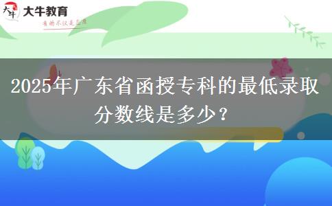 2025年廣東省函授?？频淖畹弯浫》?jǐn)?shù)線是多少？