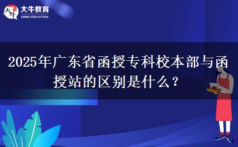 2025年廣東省函授專科校本部與函授站的區(qū)別是什么？