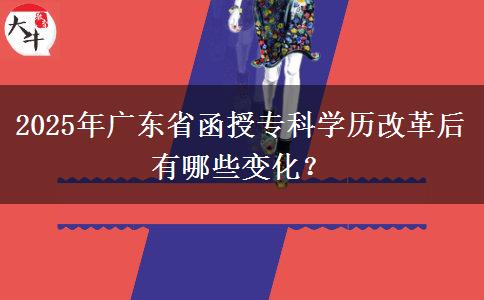 2025年廣東省函授?？茖W歷改革后有哪些變化？