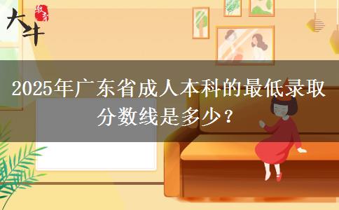 2025年廣東省成人本科的最低錄取分數(shù)線是多少？