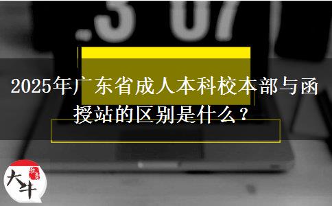 2025年廣東省成人本科校本部與函授站的區(qū)別是什么？