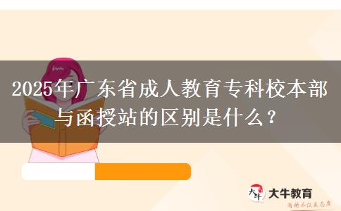 2025年廣東省成人教育專科校本部與函授站的區(qū)別是什么？