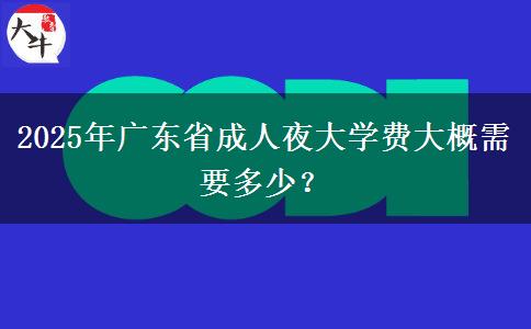 2025年廣東省成人夜大學(xué)費大概需要多少？