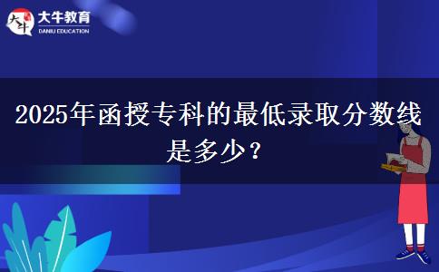 2025年函授?？频淖畹弯浫》?jǐn)?shù)線是多少？