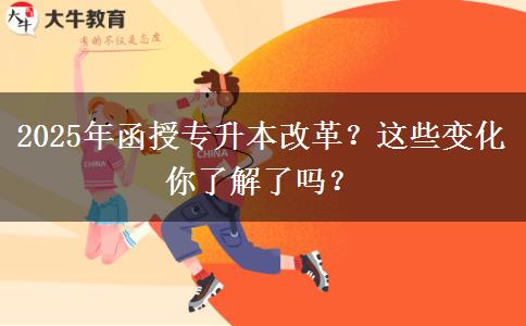 2025年函授專升本改革？這些變化你了解了嗎？