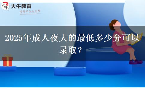 2025年成人夜大的最低多少分可以錄取？