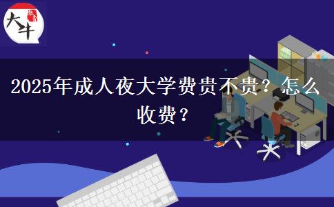 2025年成人夜大學(xué)費(fèi)貴不貴？怎么收費(fèi)？