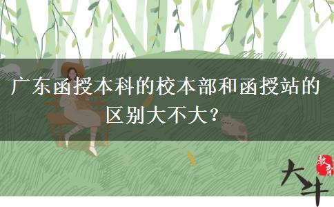 廣東函授本科的校本部和函授站的區(qū)別大不大？