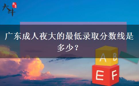 廣東成人夜大的最低錄取分?jǐn)?shù)線是多少？