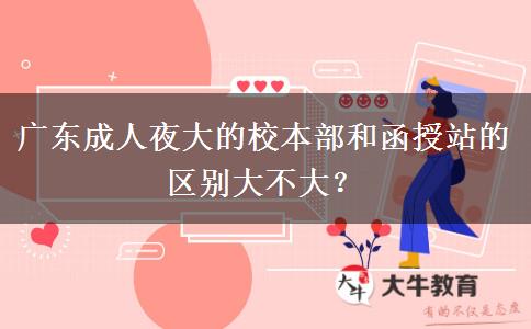 廣東成人夜大的校本部和函授站的區(qū)別大不大？