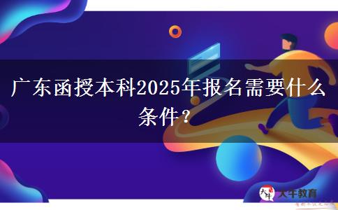 廣東函授本科2025年報名需要什么條件？