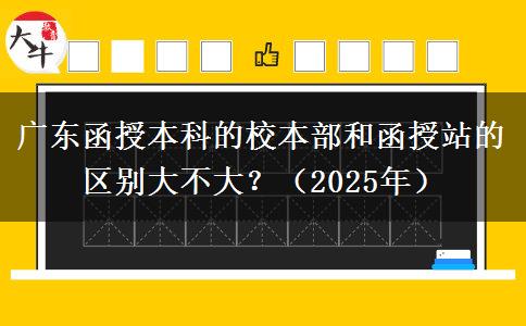 廣東函授本科的校本部和函授站的區(qū)別大不大？（2025年）