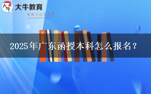 2025年廣東函授本科怎么報名？