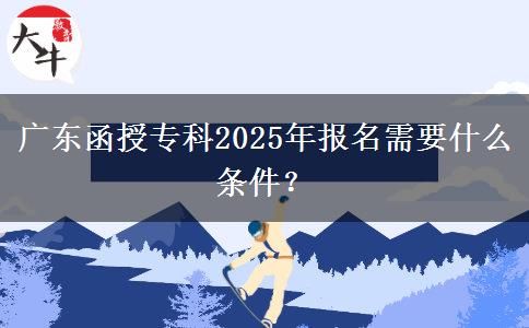 廣東函授?？?025年報名需要什么條件？