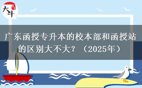 廣東函授專升本的校本部和函授站的區(qū)別大不大？（2025年）