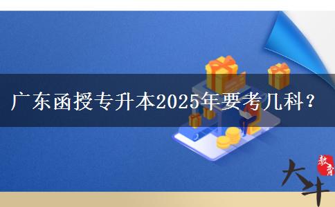 廣東函授專升本2025年要考幾科？