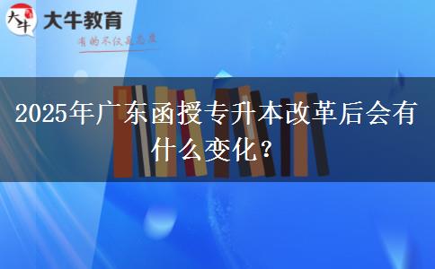 2025年廣東函授專升本改革后會(huì)有什么變化？