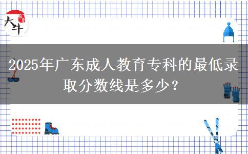 2025年廣東成人教育專科的最低錄取分?jǐn)?shù)線是多少？