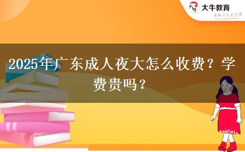 2025年廣東成人夜大怎么收費？學費貴嗎？