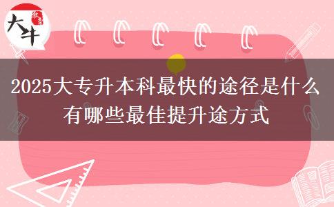 2025大專升本科最快的途徑是什么 有哪些最佳提升途方式