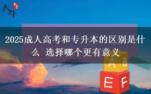 2025成人高考和專升本的區(qū)別是什么 選擇哪個更有意義