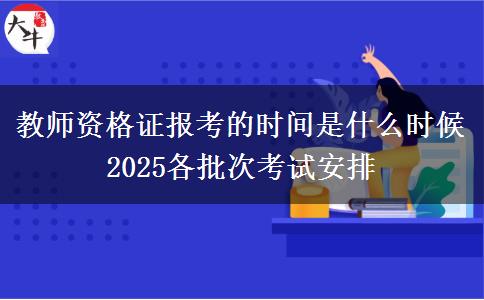 教師資格證報考的時間是什么時候 2025各批次考試安排