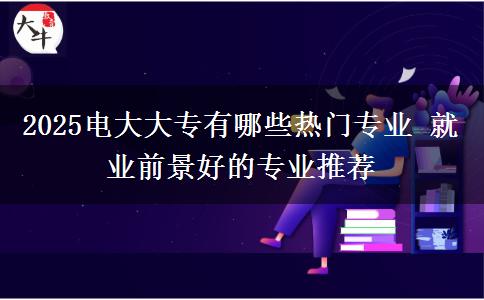 2025電大大專有哪些熱門專業(yè) 就業(yè)前景好的專業(yè)推薦