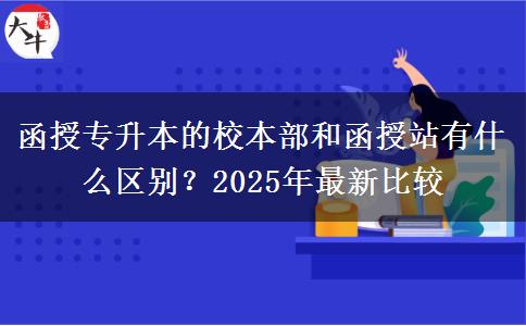 函授專升本的校本部和函授站有什么區(qū)別？2025年最新比較