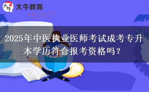 2025年中醫(yī)執(zhí)業(yè)醫(yī)師考試成考專升本學歷符合報考資格嗎？