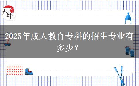 2025年成人教育專科的招生專業(yè)有多少？