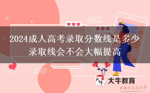 2024成人高考錄取分?jǐn)?shù)線是多少 錄取線會(huì)不會(huì)大幅提高