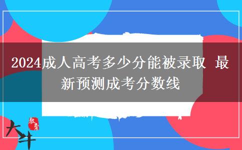 2024成人高考多少分能被錄取 最新預(yù)測(cè)成考分?jǐn)?shù)線