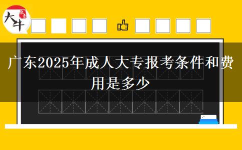 廣東2025年成人大專報考條件和費用是多少