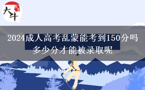 2024成人高考亂蒙能考到150分嗎 多少分才能被錄取呢