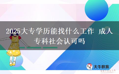 2025大專學(xué)歷能找什么工作 成人?？粕鐣?huì)認(rèn)可嗎